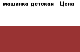 машинка детская › Цена ­ 2 000 - Красноярский край, Красноярск г. Дети и материнство » Игрушки   . Красноярский край,Красноярск г.